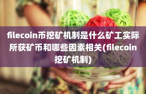 filecoin币挖矿机制是什么矿工实际所获矿币和哪些因素相关(filecoin挖矿机制)