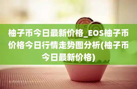 柚子币今日最新价格_EOS柚子币价格今日行情走势图分析(柚子币今日最新价格)