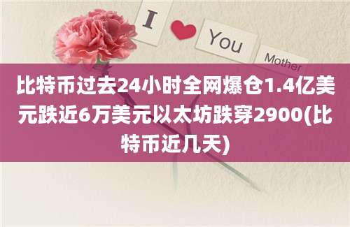 比特币过去24小时全网爆仓1.4亿美元跌近6万美元以太坊跌穿2900(比特币近几天)