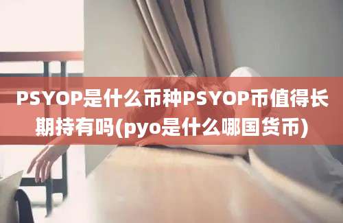 PSYOP是什么币种PSYOP币值得长期持有吗(pyo是什么哪国货币)