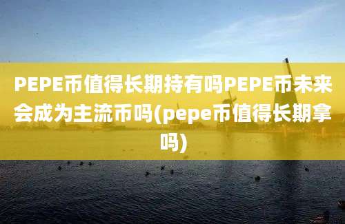 PEPE币值得长期持有吗PEPE币未来会成为主流币吗(pepe币值得长期拿吗)