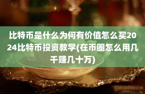 比特币是什么为何有价值怎么买2024比特币投资教学(在币圈怎么用几千赚几十万)