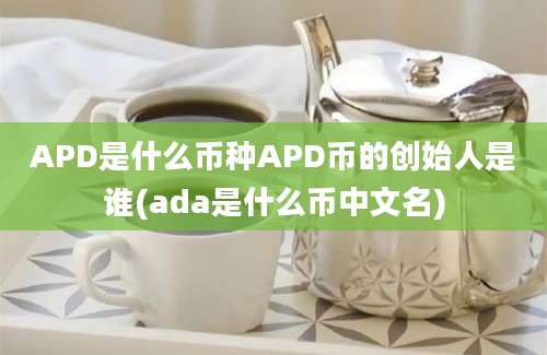 APD是什么币种APD币的创始人是谁(ada是什么币中文名)