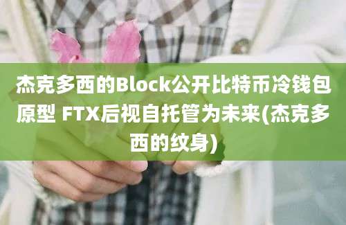 杰克多西的Block公开比特币冷钱包原型 FTX后视自托管为未来(杰克多西的纹身)