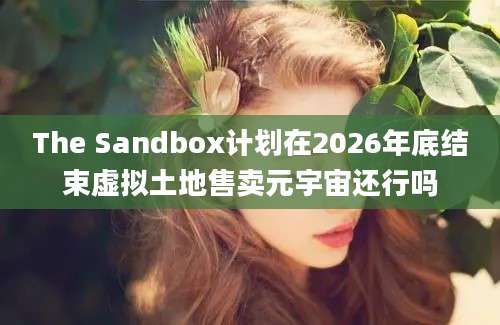 The Sandbox计划在2026年底结束虚拟土地售卖元宇宙还行吗