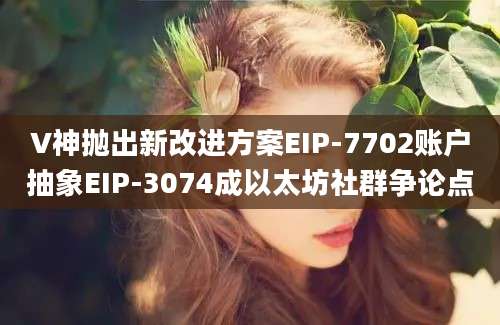 V神抛出新改进方案EIP-7702账户抽象EIP-3074成以太坊社群争论点