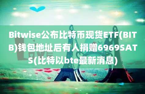 Bitwise公布比特币现货ETF(BITB)钱包地址后有人捐赠6969SATS(比特以bte最新消息)