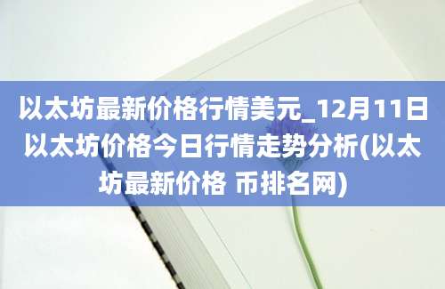 以太坊最新价格行情美元_12月11日以太坊价格今日行情走势分析(以太坊最新价格 币排名网)