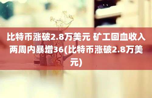 比特币涨破2.8万美元 矿工回血收入两周内暴增36(比特币涨破2.8万美元)