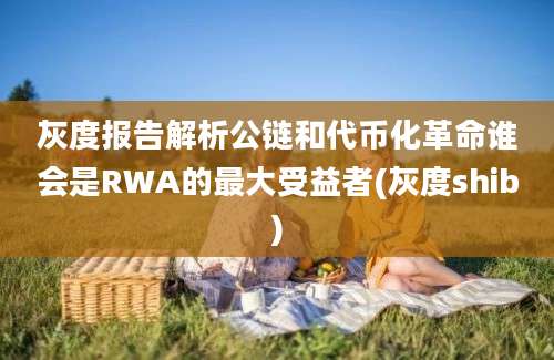 灰度报告解析公链和代币化革命谁会是RWA的最大受益者(灰度shib)