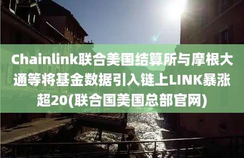 Chainlink联合美国结算所与摩根大通等将基金数据引入链上LINK暴涨超20(联合国美国总部官网)