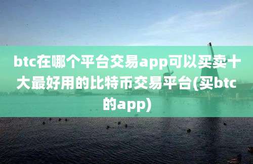 btc在哪个平台交易app可以买卖十大最好用的比特币交易平台(买btc的app)