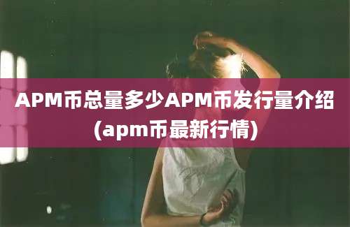 APM币总量多少APM币发行量介绍(apm币最新行情)