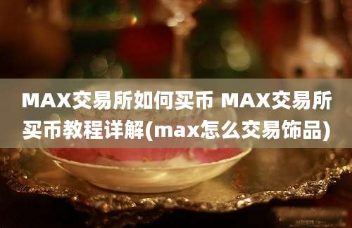 MAX交易所如何买币 MAX交易所买币教程详解(max怎么交易饰品)