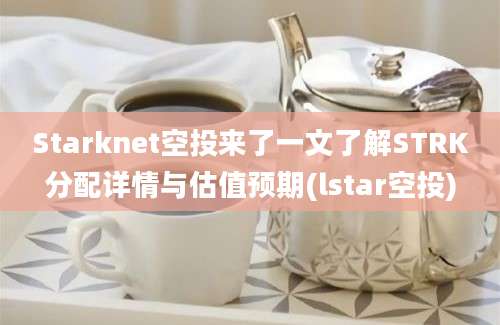 Starknet空投来了一文了解STRK分配详情与估值预期(lstar空投)