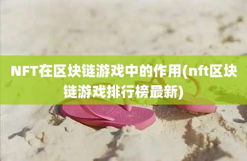 NFT在区块链游戏中的作用(nft区块链游戏排行榜最新)