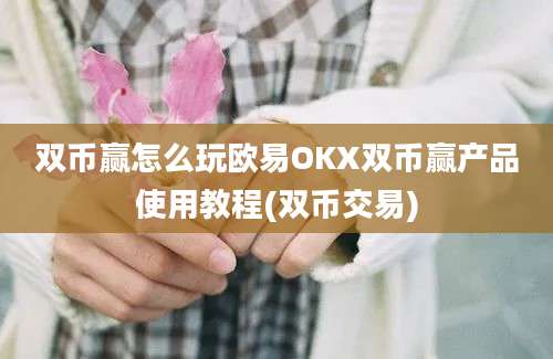 双币赢怎么玩欧易OKX双币赢产品使用教程(双币交易)