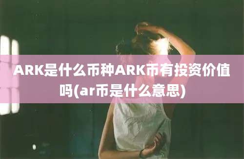 ARK是什么币种ARK币有投资价值吗(ar币是什么意思)