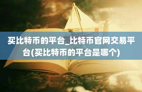 买比特币的平台_比特币官网交易平台(买比特币的平台是哪个)