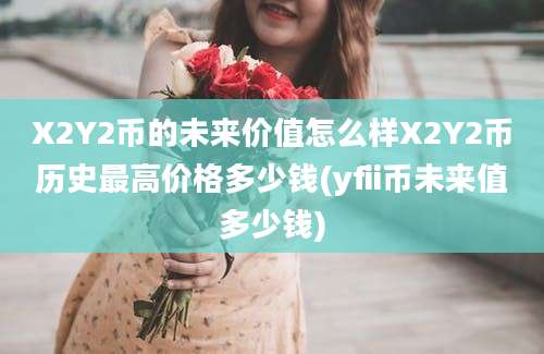 X2Y2币的未来价值怎么样X2Y2币历史最高价格多少钱(yfii币未来值多少钱)