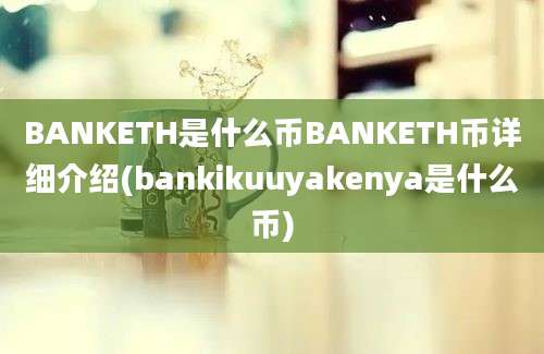 BANKETH是什么币BANKETH币详细介绍(bankikuuyakenya是什么币)