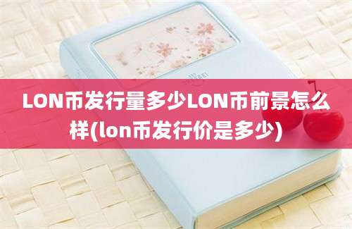 LON币发行量多少LON币前景怎么样(lon币发行价是多少)