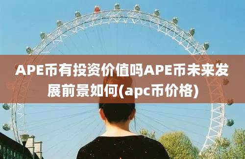 APE币有投资价值吗APE币未来发展前景如何(apc币价格)