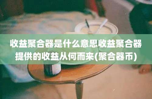 收益聚合器是什么意思收益聚合器提供的收益从何而来(聚合器币)