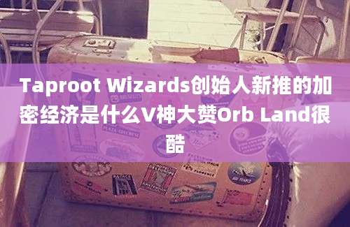 Taproot Wizards创始人新推的加密经济是什么V神大赞Orb Land很酷