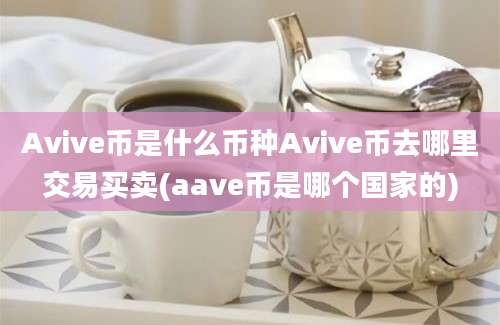 Avive币是什么币种Avive币去哪里交易买卖(aave币是哪个国家的)