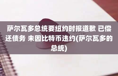 萨尔瓦多总统要纽约时报道歉 已偿还债务 未因比特币违约(萨尔瓦多的总统)