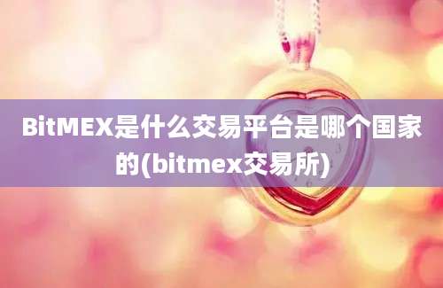 BitMEX是什么交易平台是哪个国家的(bitmex交易所)