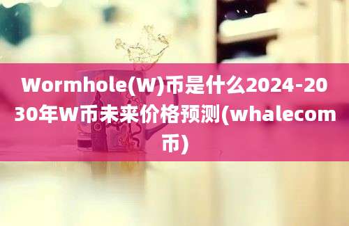 Wormhole(W)币是什么2024-2030年W币未来价格预测(whalecom币)