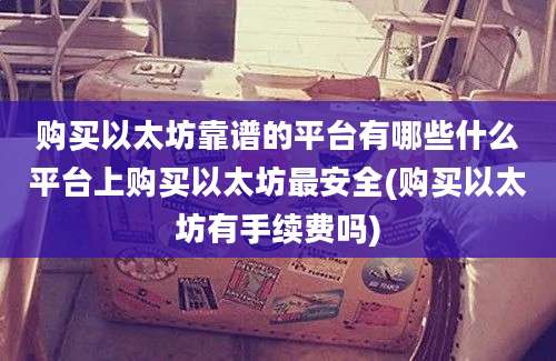 购买以太坊靠谱的平台有哪些什么平台上购买以太坊最安全(购买以太坊有手续费吗)