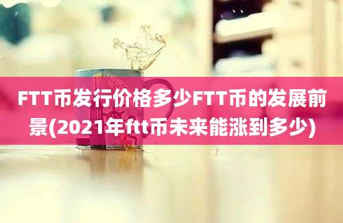 FTT币发行价格多少FTT币的发展前景(2021年ftt币未来能涨到多少)