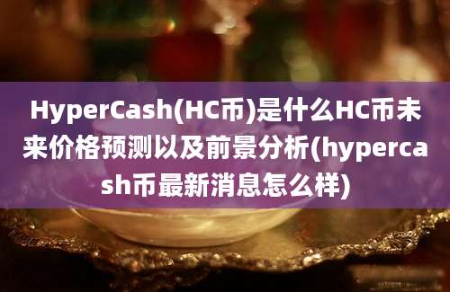 HyperCash(HC币)是什么HC币未来价格预测以及前景分析(hypercash币最新消息怎么样)