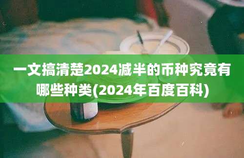 一文搞清楚2024减半的币种究竟有哪些种类(2024年百度百科)