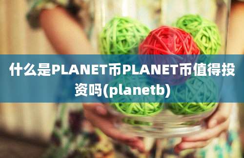 什么是PLANET币PLANET币值得投资吗(planetb)