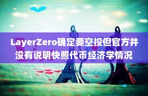 LayerZero确定要空投但官方并没有说明快照代币经济学情况