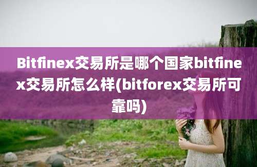 Bitfinex交易所是哪个国家bitfinex交易所怎么样(bitforex交易所可靠吗)