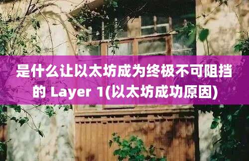 是什么让以太坊成为终极不可阻挡的 Layer 1(以太坊成功原因)