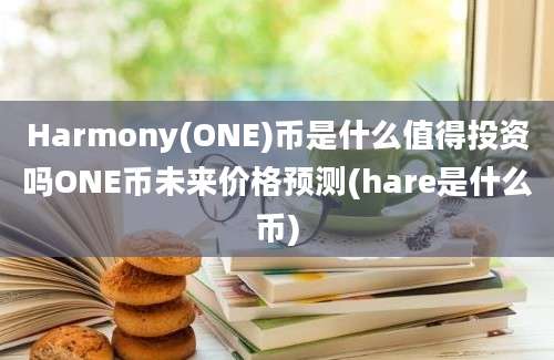 Harmony(ONE)币是什么值得投资吗ONE币未来价格预测(hare是什么币)