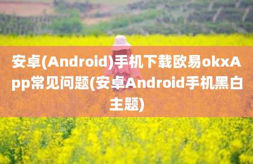 安卓(Android)手机下载欧易okxApp常见问题(安卓Android手机黑白主题)