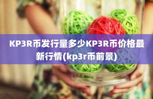 KP3R币发行量多少KP3R币价格最新行情(kp3r币前景)