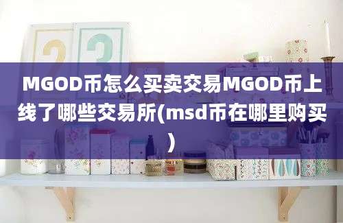 MGOD币怎么买卖交易MGOD币上线了哪些交易所(msd币在哪里购买)