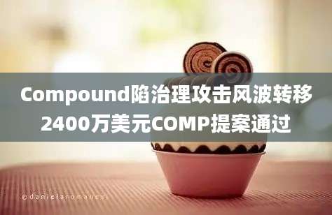 Compound陷治理攻击风波转移2400万美元COMP提案通过