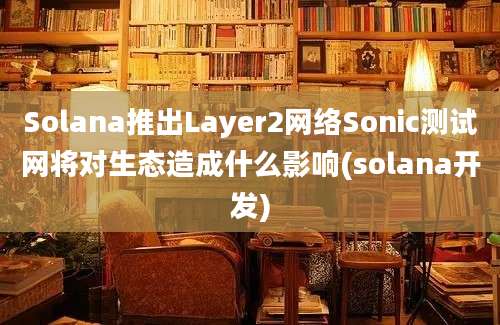 Solana推出Layer2网络Sonic测试网将对生态造成什么影响(solana开发)