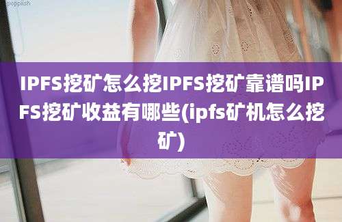 IPFS挖矿怎么挖IPFS挖矿靠谱吗IPFS挖矿收益有哪些(ipfs矿机怎么挖矿)