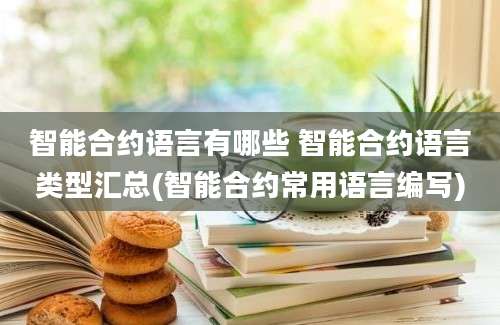 智能合约语言有哪些 智能合约语言类型汇总(智能合约常用语言编写)