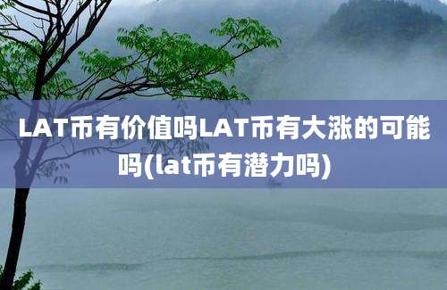 LAT币有价值吗LAT币有大涨的可能吗(lat币有潜力吗)